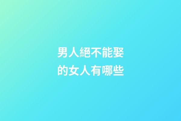男人絕不能娶的女人有哪些