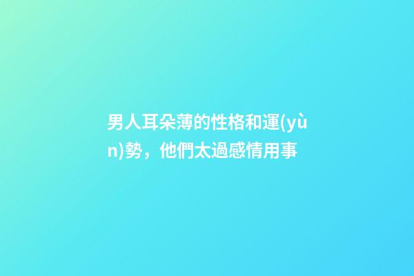 男人耳朵薄的性格和運(yùn)勢，他們太過感情用事