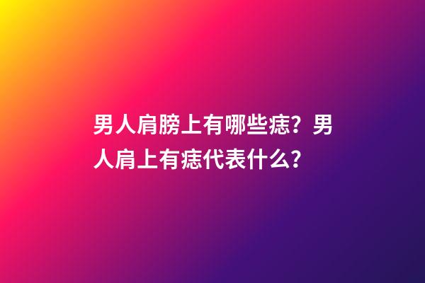 男人肩膀上有哪些痣？男人肩上有痣代表什么？