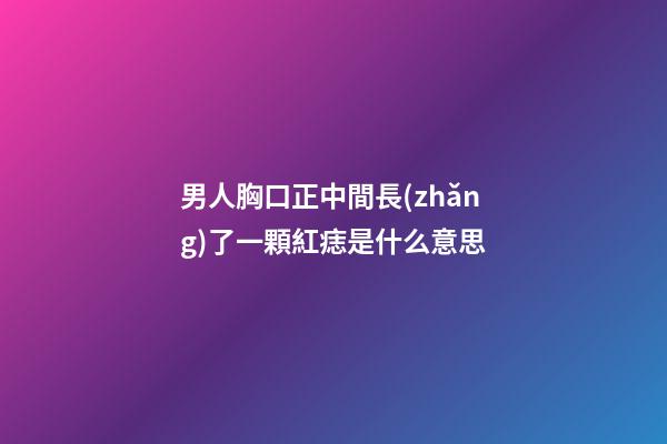 男人胸口正中間長(zhǎng)了一顆紅痣是什么意思