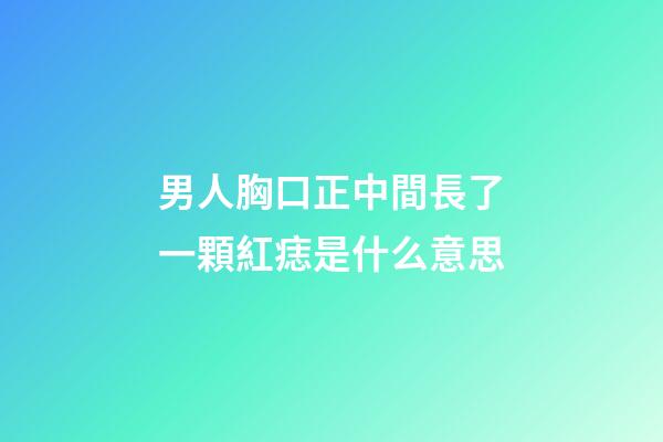 男人胸口正中間長了一顆紅痣是什么意思