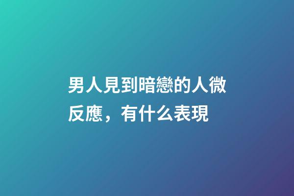 男人見到暗戀的人微反應，有什么表現