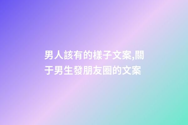 男人該有的樣子文案,關于男生發朋友圈的文案-第1張-觀點-玄機派