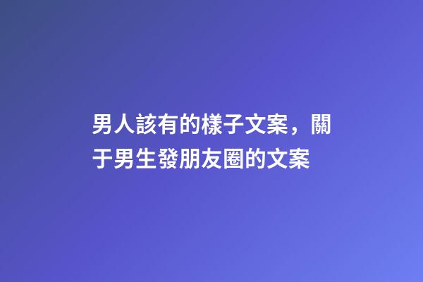 男人該有的樣子文案，關于男生發朋友圈的文案-第1張-觀點-玄機派