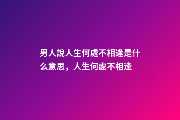 男人說人生何處不相逢是什么意思，人生何處不相逢-第1張-觀點-玄機派