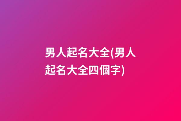 男人起名大全(男人起名大全四個字)