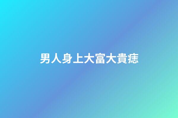 男人身上大富大貴痣