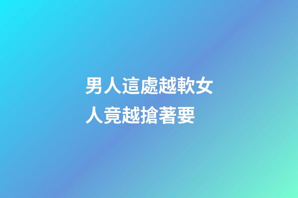 男人這處越軟女人竟越搶著要