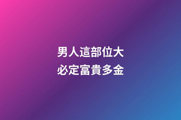 男人這部位大必定富貴多金