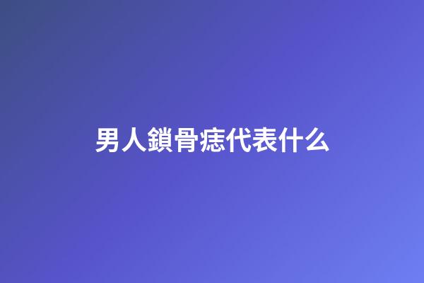 男人鎖骨痣代表什么