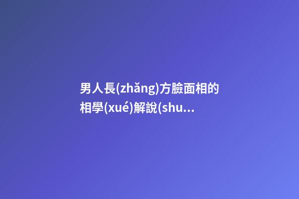 男人長(zhǎng)方臉面相的相學(xué)解說(shuō)是福還是禍