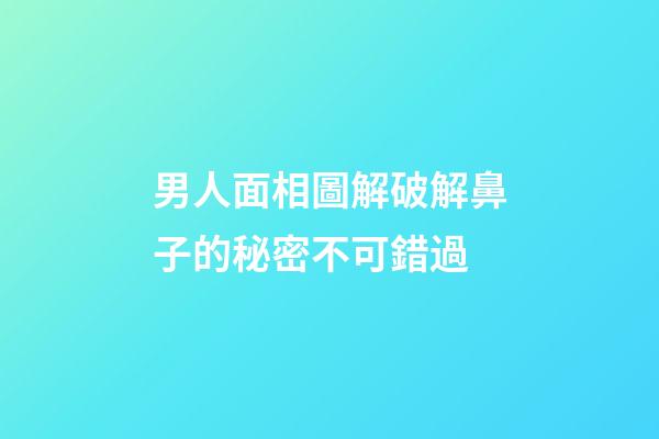 男人面相圖解破解鼻子的秘密不可錯過