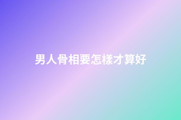 男人骨相要怎樣才算好