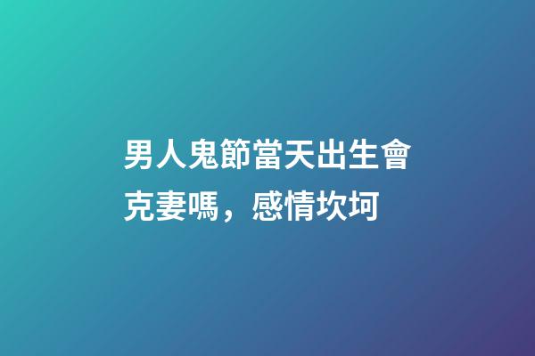 男人鬼節當天出生會克妻嗎，感情坎坷