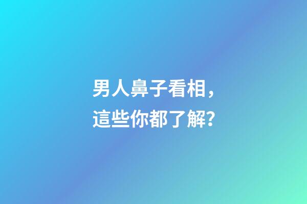 男人鼻子看相，這些你都了解？