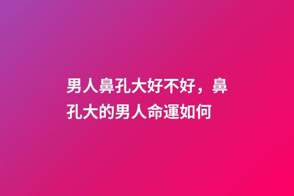 男人鼻孔大好不好，鼻孔大的男人命運如何