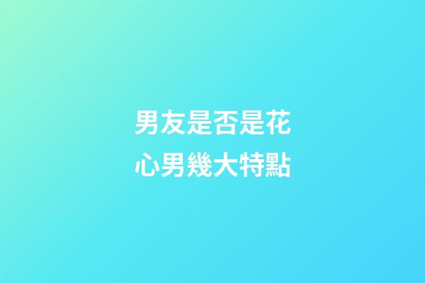 男友是否是花心男幾大特點