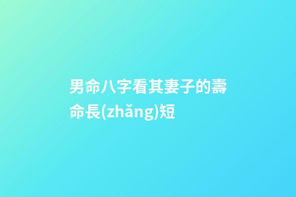 男命八字看其妻子的壽命長(zhǎng)短