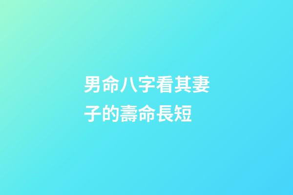 男命八字看其妻子的壽命長短