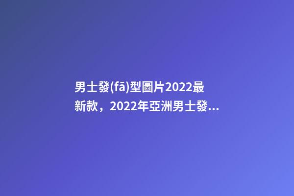 男士發(fā)型圖片2022最新款，2022年亞洲男士發(fā)型流行趨勢-第1張-觀點-玄機(jī)派