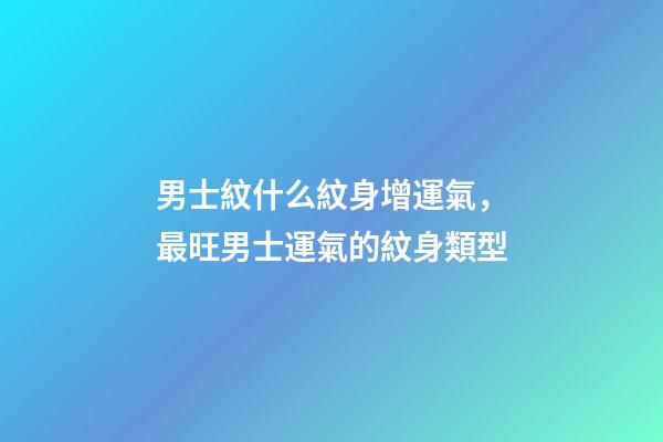 男士紋什么紋身增運氣，最旺男士運氣的紋身類型
