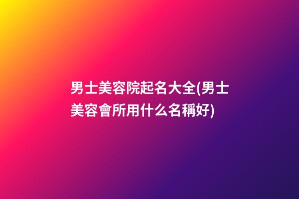 男士美容院起名大全(男士美容會所用什么名稱好)