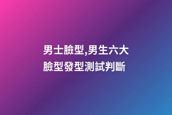 男士臉型,男生六大臉型發型測試判斷-第1張-觀點-玄機派