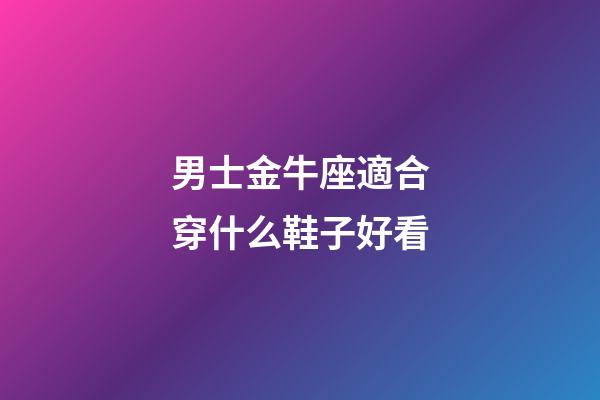 男士金牛座適合穿什么鞋子好看-第1張-星座運勢-玄機派