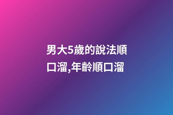 男大5歲的說法順口溜,年齡順口溜(太精辟了!)-第1張-觀點-玄機派