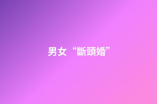 男女“斷頭婚”