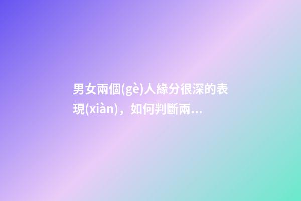 男女兩個(gè)人緣分很深的表現(xiàn)，如何判斷兩人有沒有情緣
