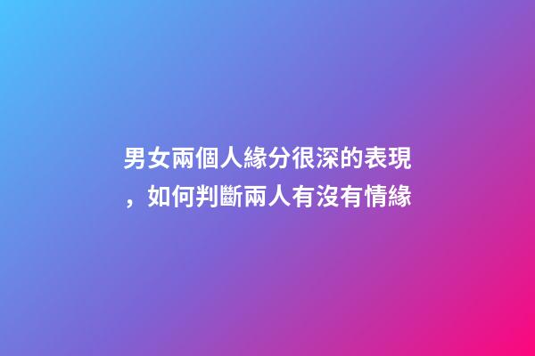 男女兩個人緣分很深的表現，如何判斷兩人有沒有情緣