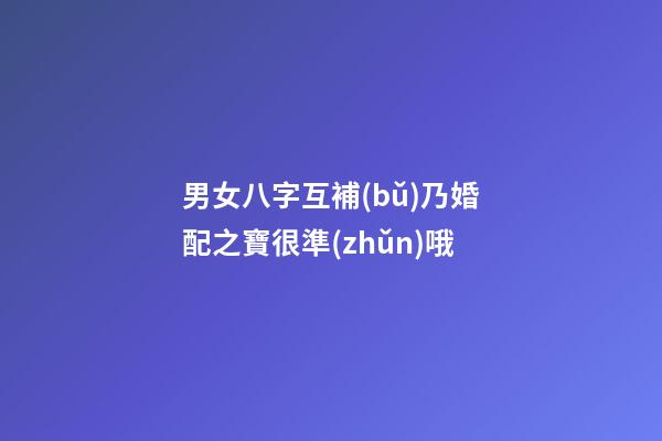 男女八字互補(bǔ)乃婚配之寶很準(zhǔn)哦