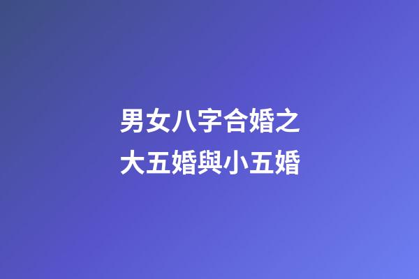 男女八字合婚之大五婚與小五婚