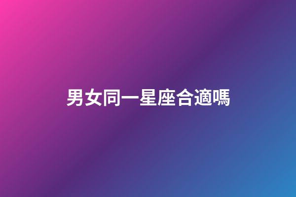 男女同一星座合適嗎-第1張-星座運勢-玄機派