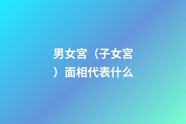 男女宮（子女宮）面相代表什么