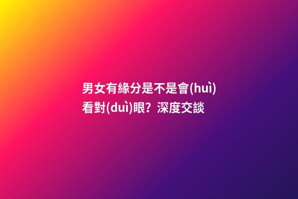 男女有緣分是不是會(huì)看對(duì)眼？深度交談