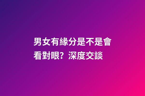 男女有緣分是不是會看對眼？深度交談