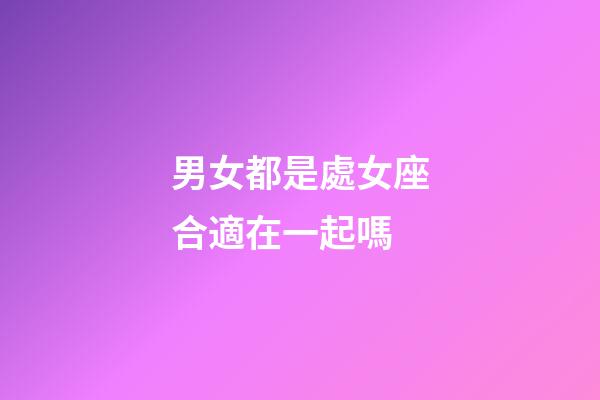 男女都是處女座合適在一起嗎-第1張-星座運勢-玄機派