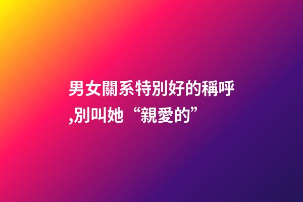 男女關系特別好的稱呼,別叫她“親愛的”-第1張-觀點-玄機派
