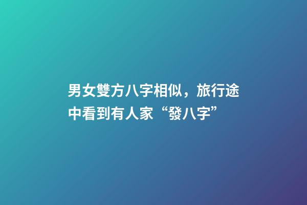 男女雙方八字相似，旅行途中看到有人家“發八字”-第1張-觀點-玄機派