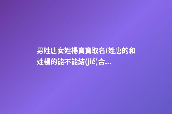 男姓唐女姓楊寶寶取名(姓唐的和姓楊的能不能結(jié)合)