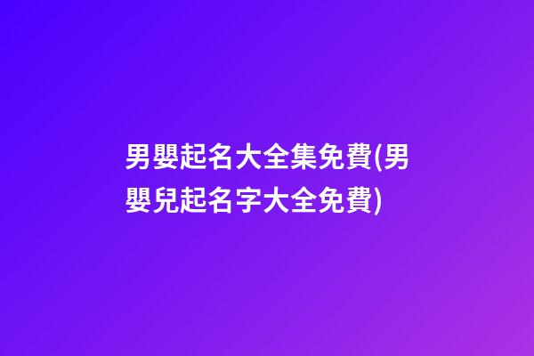 男嬰起名大全集免費(男嬰兒起名字大全免費)