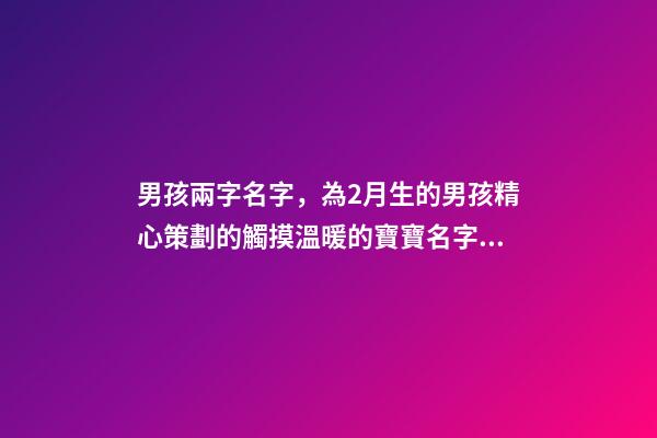 男孩兩字名字，為2月生的男孩精心策劃的觸摸溫暖的寶寶名字分享