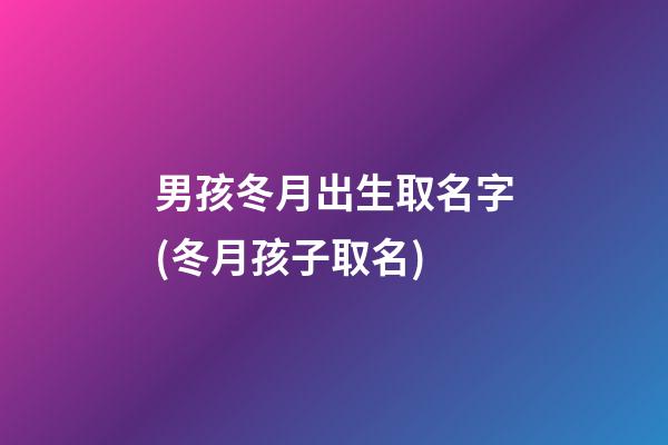男孩冬月出生取名字(冬月孩子取名)