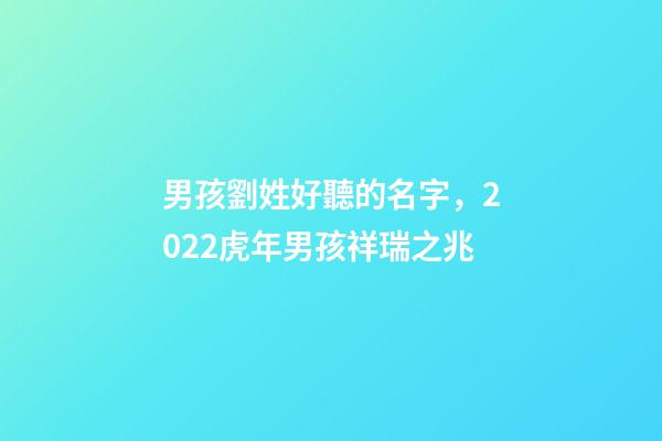 男孩劉姓好聽的名字，2022虎年男孩祥瑞之兆-第1張-觀點-玄機派