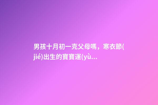 男孩十月初一克父母嗎，寒衣節(jié)出生的寶寶運(yùn)勢(shì)如何