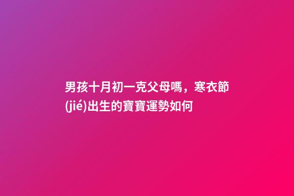 男孩十月初一克父母嗎，寒衣節(jié)出生的寶寶運勢如何