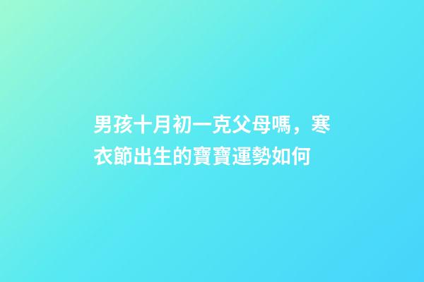 男孩十月初一克父母嗎，寒衣節出生的寶寶運勢如何