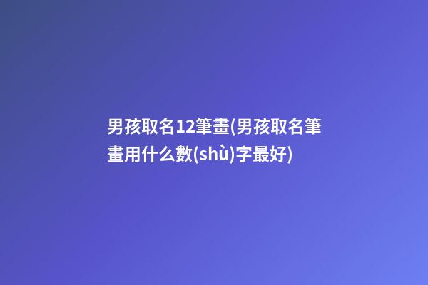 男孩取名12筆畫(男孩取名筆畫用什么數(shù)字最好)